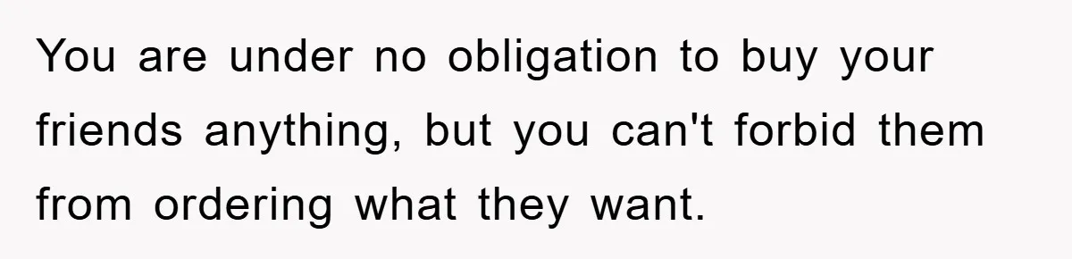 You are under no obligation to buy your friends anything, but you can't forbid them from ordering what they want.