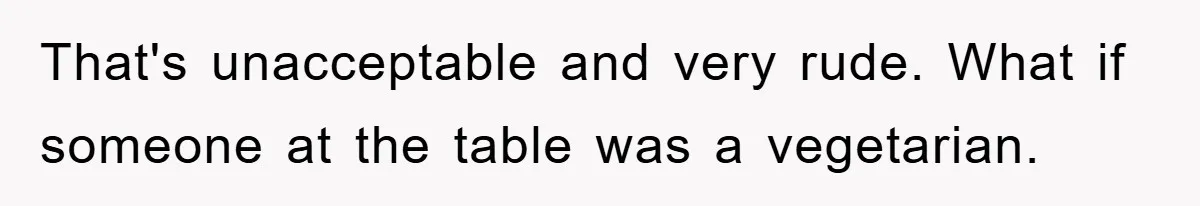 That's unacceptable and very rude. What if someone at the table was a vegetarian.