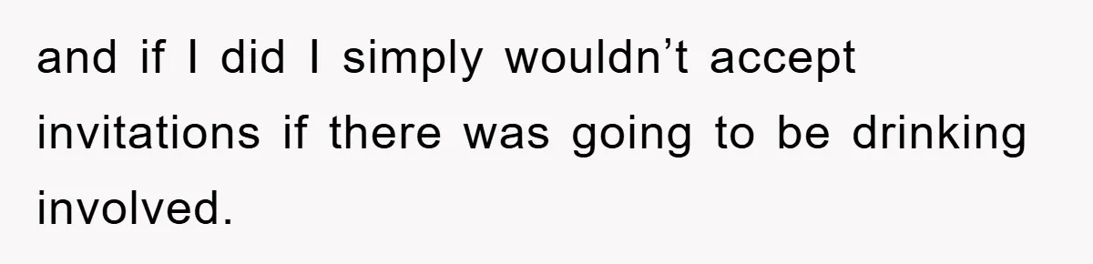 and if I did I simply wouldn’t accept invitations if there was going to be drinking involved.
