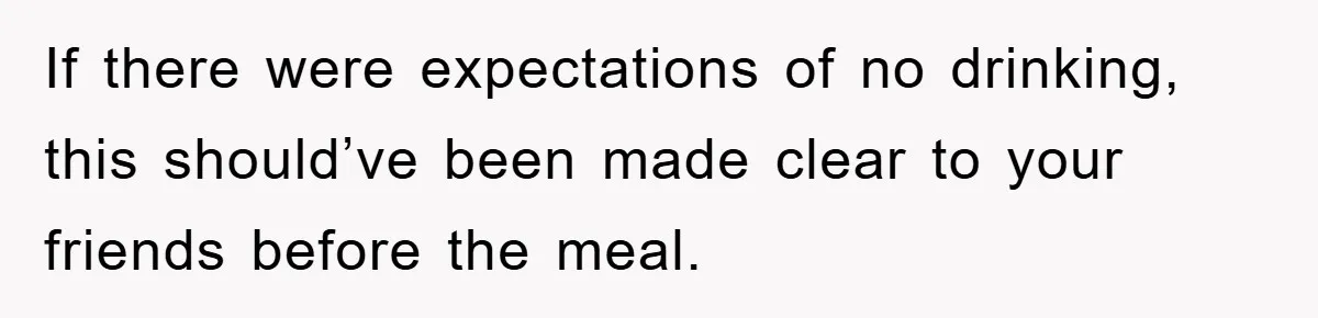 If there were expectations of no drinking, this should’ve been made clear to your friends before the meal.