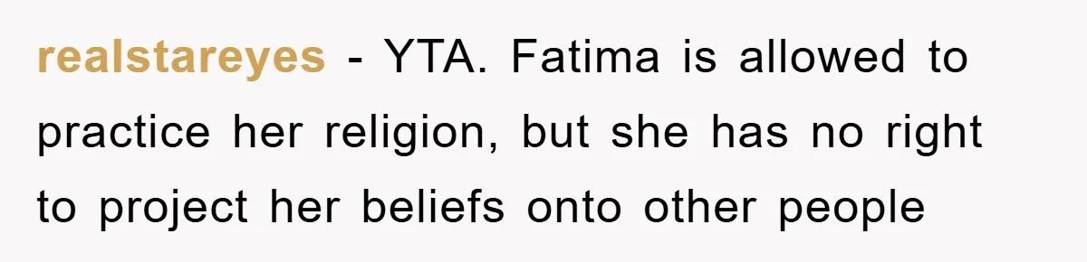 realstareyes − YTA. Fatima is allowed to practice her religion, but she has no right to project her beliefs onto other people