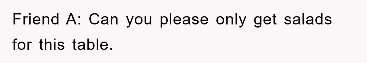 Friend A: Can you please only get salads for this table.