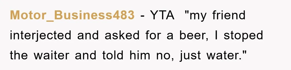 Motor_Business483 − YTA ​ "my friend interjected and asked for a beer, I stoped the waiter and told him no, just water."