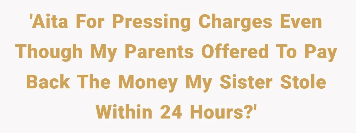 'AITA for pressing charges even though my parents offered to pay back the money my sister stole within 24 hours?'