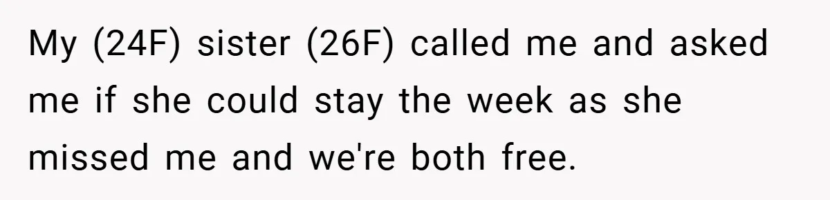 My (24F) sister (26F) called me and asked me if she could stay the week as she missed me and we're both free.