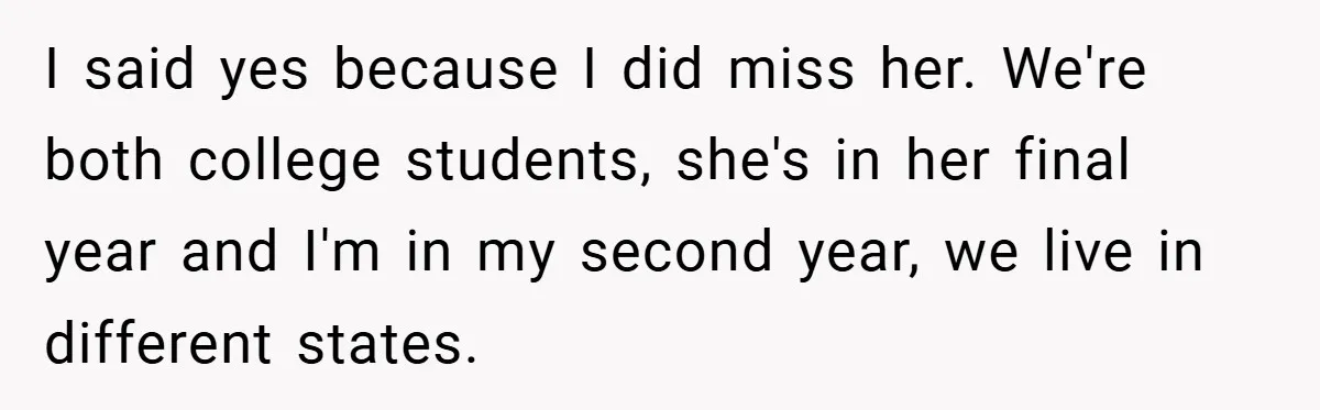 I said yes because I did miss her. We're both college students, she's in her final year and I'm in my second year, we live in different states.