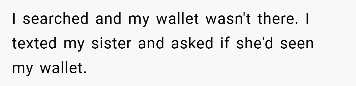 I searched and my wallet wasn't there. I texted my sister and asked if she'd seen my wallet.