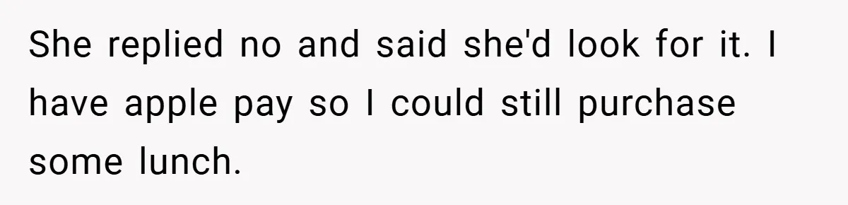 She replied no and said she'd look for it. I have apple pay so I could still purchase some lunch.