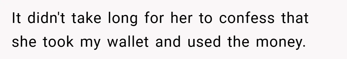 It didn't take long for her to confess that she took my wallet and used the money.