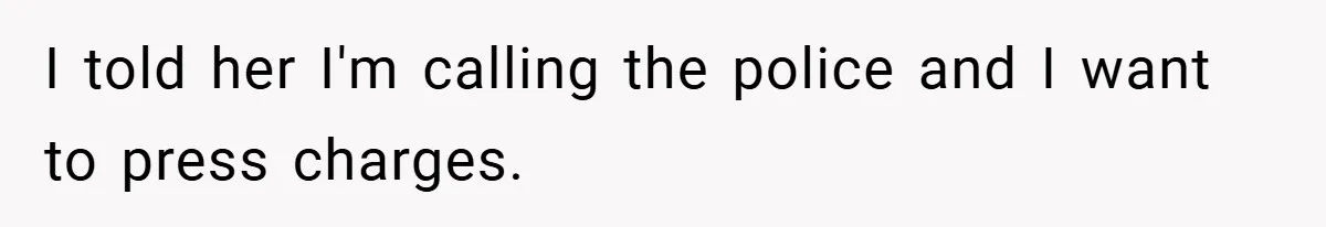 I told her I'm calling the police and I want to press charges.