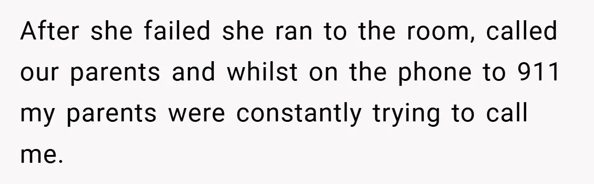 After she failed she ran to the room, called our parents and whilst on the phone to 911 my parents were constantly trying to call me.