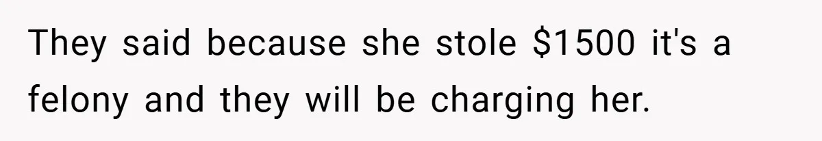 They said because she stole $1500 it's a felony and they will be charging her.
