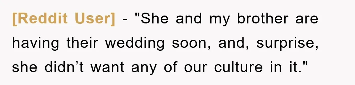 [Reddit User] − "She and my brother are having their wedding soon, and, surprise, she didn’t want any of our culture in it."