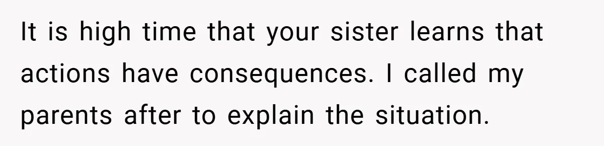 It is high time that your sister learns that actions have consequences. I called my parents after to explain the situation.