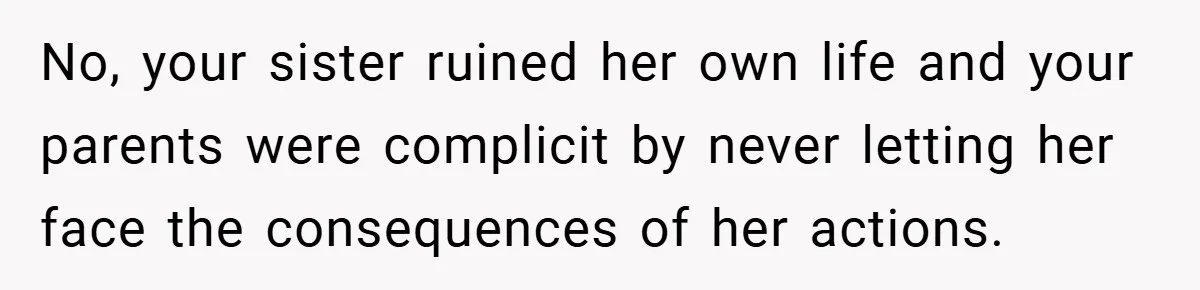 No, your sister ruined her own life and your parents were complicit by never letting her face the consequences of her actions.