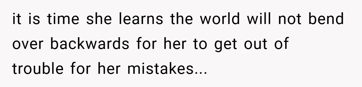 it is time she learns the world will not bend over backwards for her to get out of trouble for her mistakes...