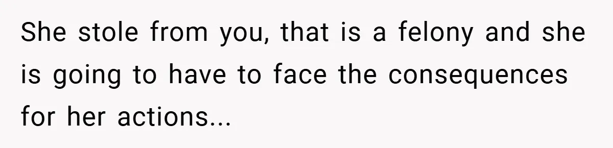 She stole from you, that is a felony and she is going to have to face the consequences for her actions...