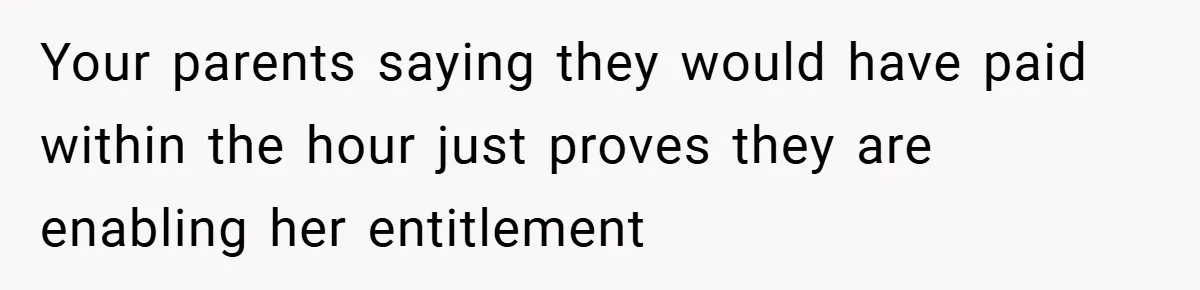 Your parents saying they would have paid within the hour just proves they are enabling her entitlement