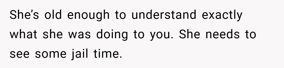 She’s old enough to understand exactly what she was doing to you. She needs to see some jail time.