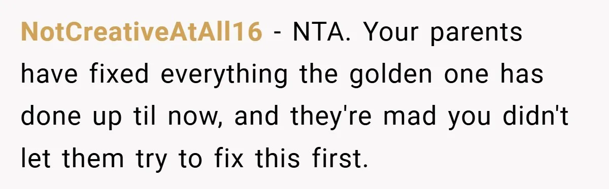 NotCreativeAtAll16 − NTA. Your parents have fixed everything the golden one has done up til now, and they're mad you didn't let them try to fix this first.