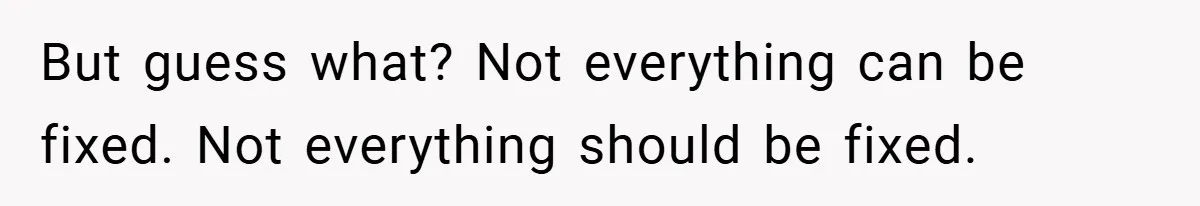 But guess what? Not everything can be fixed. Not everything should be fixed.