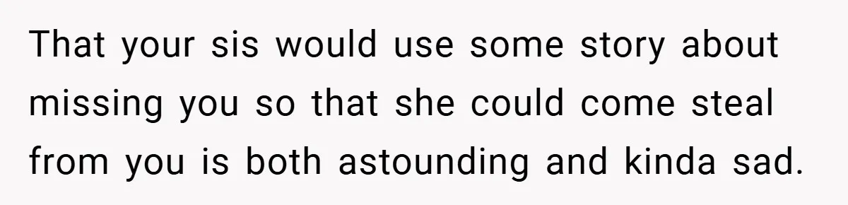 That your sis would use some story about missing you so that she could come steal from you is both astounding and kinda sad.