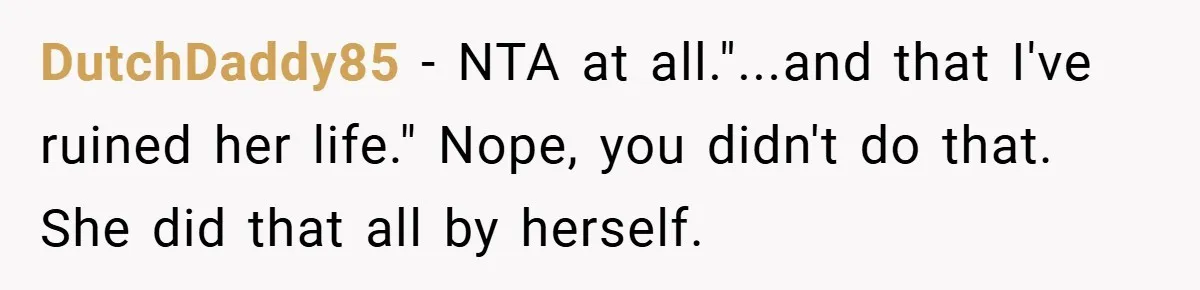 DutchDaddy85 − NTA at all."...and that I've ruined her life." Nope, you didn't do that. She did that all by herself.