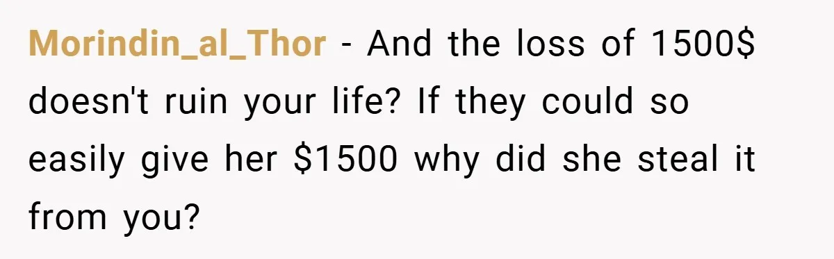 Morindin_al_Thor − And the loss of 1500$ doesn't ruin your life? If they could so easily give her $1500 why did she steal it from you?