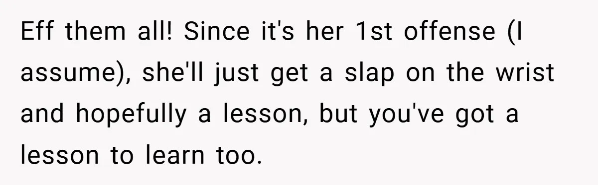 Eff them all! Since it's her 1st offense (I assume), she'll just get a slap on the wrist and hopefully a lesson, but you've got a lesson to learn too.