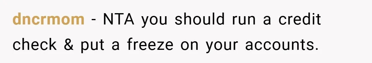 dncrmom − NTA you should run a credit check & put a freeze on your accounts.