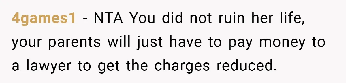 4games1 − NTA You did not ruin her life, your parents will just have to pay money to a lawyer to get the charges reduced.