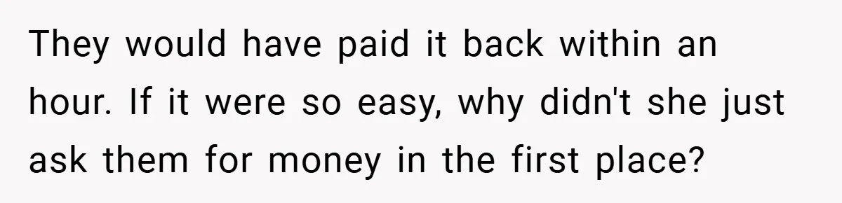 They would have paid it back within an hour. If it were so easy, why didn't she just ask them for money in the first place?