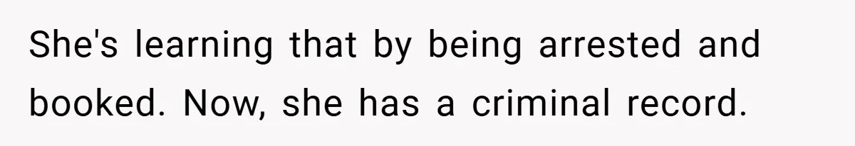 She's learning that by being arrested and booked. Now, she has a criminal record.