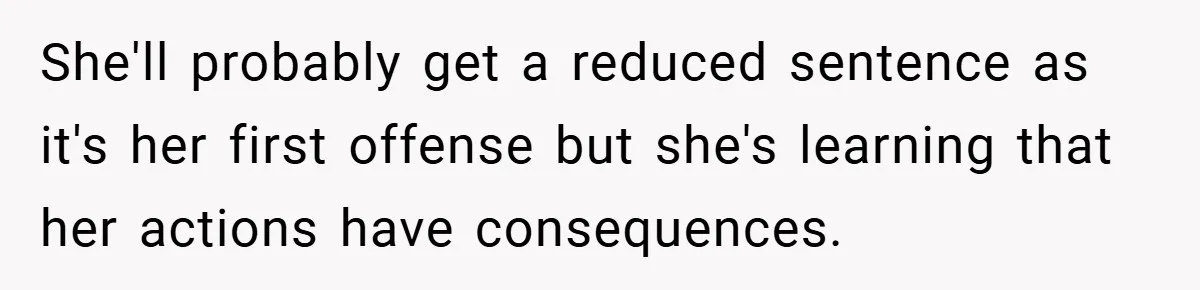 She'll probably get a reduced sentence as it's her first offense but she's learning that her actions have consequences.