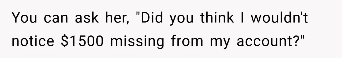 You can ask her, "Did you think I wouldn't notice $1500 missing from my account?"