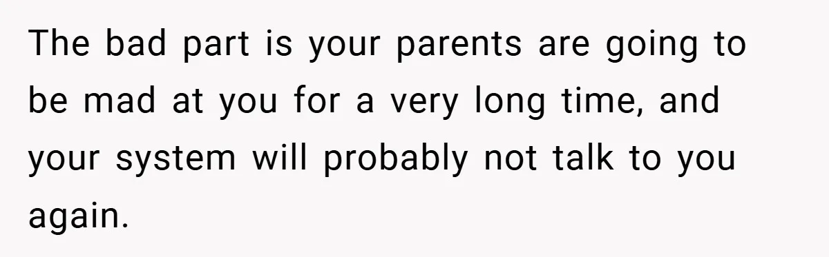 The bad part is your parents are going to be mad at you for a very long time, and your system will probably not talk to you again.