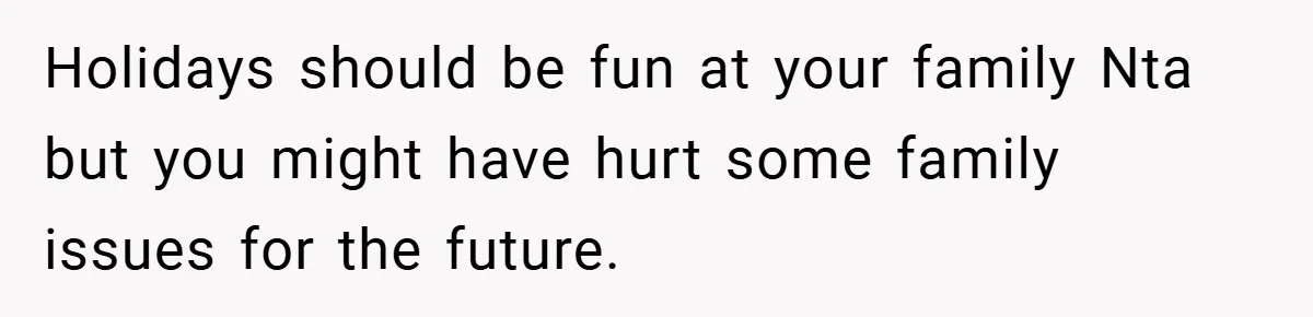 Holidays should be fun at your family Nta but you might have hurt some family issues for the future.
