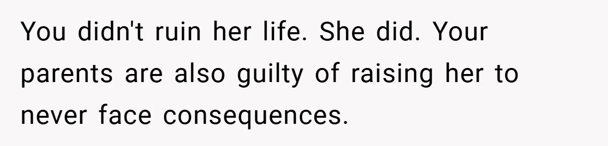 You didn't ruin her life. She did. Your parents are also guilty of raising her to never face consequences.