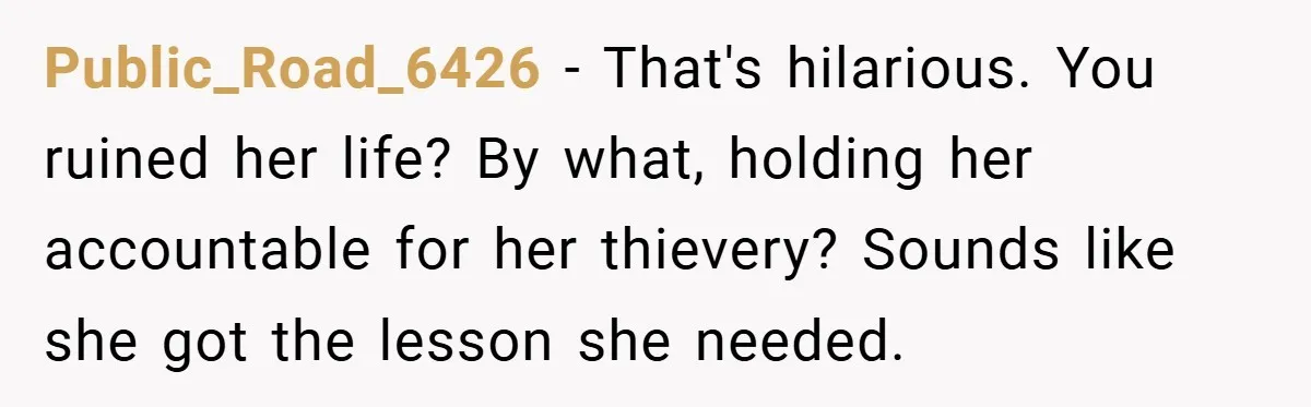 Public_Road_6426 − That's hilarious. You ruined her life? By what, holding her accountable for her thievery? Sounds like she got the lesson she needed.