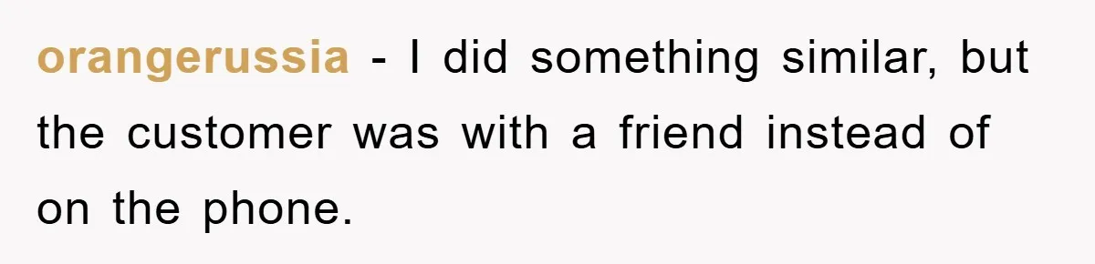 orangerussia - I did something similar, but the customer was with a friend instead of on the phone.