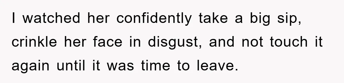 I watched her confidently take a big sip, crinkle her face in disgust, and not touch it again until it was time to leave.