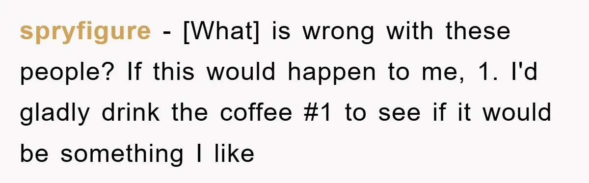 spryfigure - [What] is wrong with these people? If this would happen to me, 1. I'd gladly drink the coffee #1 to see if it would be something I like
