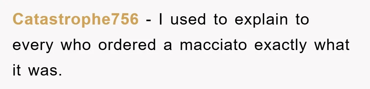 Catastrophe756 - I used to explain to every who ordered a macciato exactly what it was.