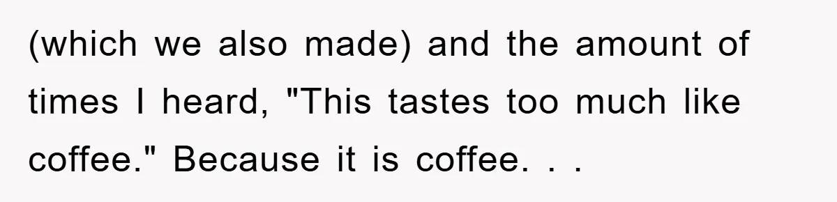 (which we also made) and the amount of times I heard, "This tastes too much like coffee." Because it is coffee. . .