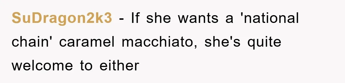 SuDragon2k3 - If she wants a 'national chain' caramel macchiato, she's quite welcome to either