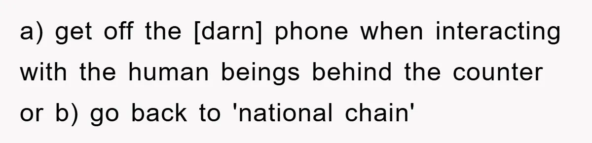 a) get off the [darn] phone when interacting with the human beings behind the counter or b) go back to 'national chain'