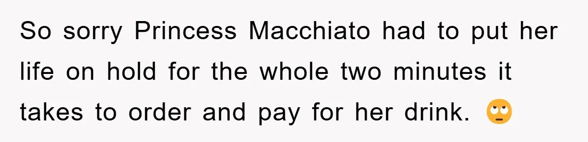 So sorry Princess Macchiato had to put her life on hold for the whole two minutes it takes to order and pay for her drink. 🙄