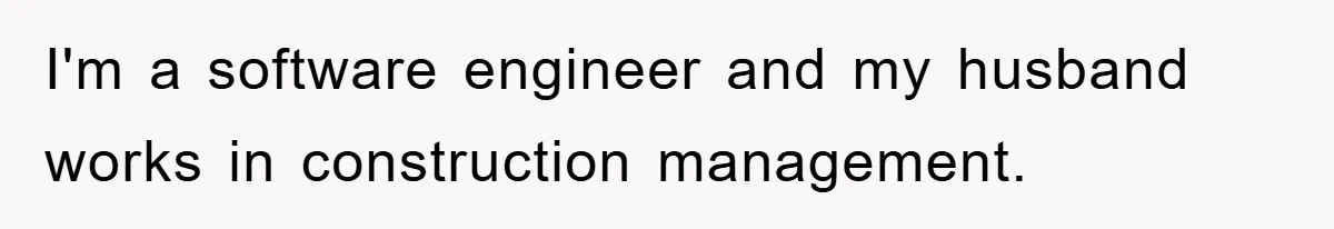 I'm a software engineer and my husband works in construction management.