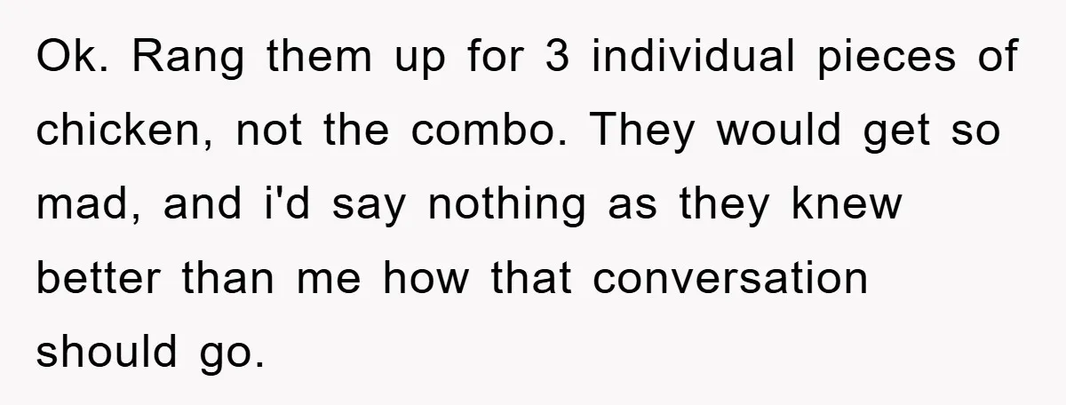 Ok. Rang them up for 3 individual pieces of chicken, not the combo. They would get so mad, and i'd say nothing as they knew better than me how that...
