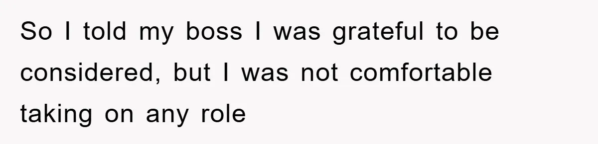 So I told my boss I was grateful to be considered, but I was not comfortable taking on any role